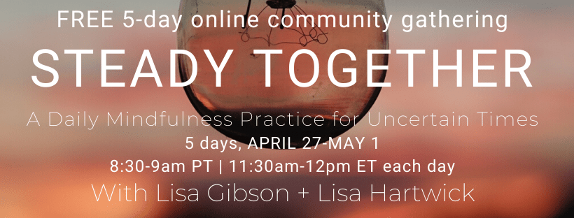 FREE-5-day-online-community-gathering-STEADY-TOGETHER-A-Daily-Mindfulness-Practice-for-Uncertain-Times-5-days-APRIL-27-MAY-1-8_30-9am-PT-11_30am-12pm-ET-each-day-With-Lisa-Gibson-Lisa-Hartwick